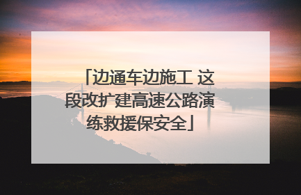 边通车边施工 这段改扩建高速公路演练救援保安全