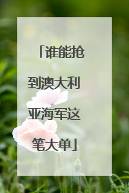 谁能抢到澳大利亚海军这笔大单