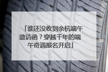 谁还没收到余杭端午邀请函？穿越千年的端午奇遇报名开启