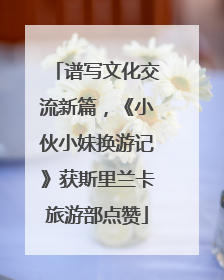 谱写文化交流新篇，《小伙小妹换游记》获斯里兰卡旅游部点赞