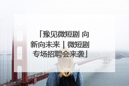 豫见微短剧 向新向未来｜微短剧专场招聘会来袭