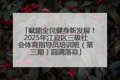 赋能全民健身新发展！2025年江夏区三级社会体育指导员培训班（第三期）圆满落幕