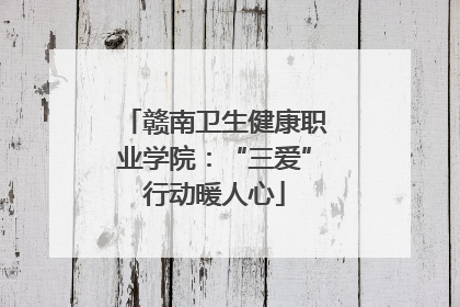 赣南卫生健康职业学院：“三爱”行动暖人心