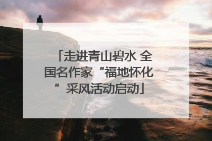 走进青山碧水 全国名作家“福地怀化”采风活动启动