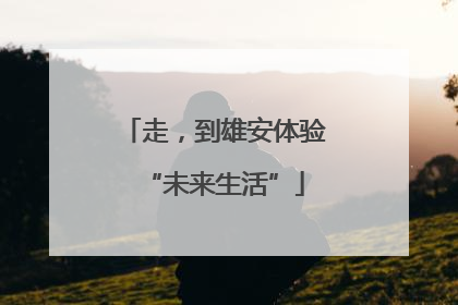 走，到雄安体验“未来生活”