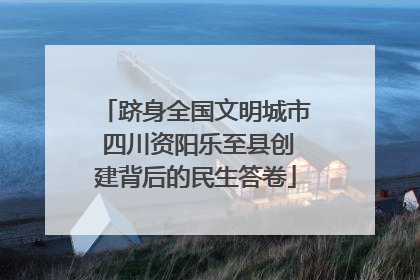 跻身全国文明城市 四川资阳乐至县创建背后的民生答卷