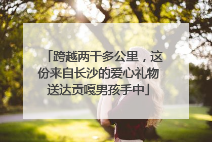 跨越两千多公里，这份来自长沙的爱心礼物送达贡嘎男孩手中