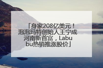 身家208亿美元！泡泡玛特创始人王宁成河南新首富，Labubu热销推涨股价