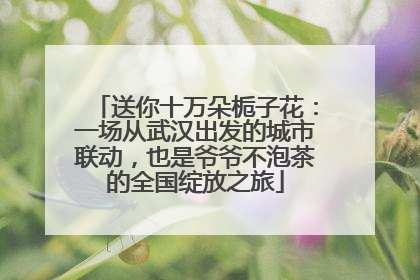 送你十万朵栀子花：一场从武汉出发的城市联动，也是爷爷不泡茶的全国绽放之旅