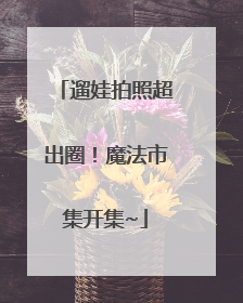 遛娃拍照超出圈！魔法市集开集~
