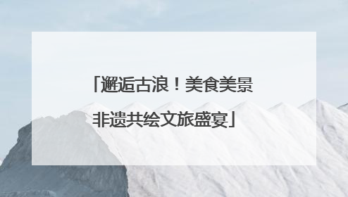 邂逅古浪！美食美景非遗共绘文旅盛宴