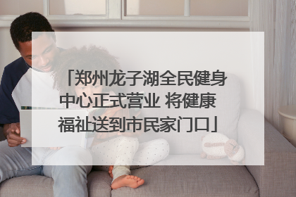 郑州龙子湖全民健身中心正式营业 将健康福祉送到市民家门口
