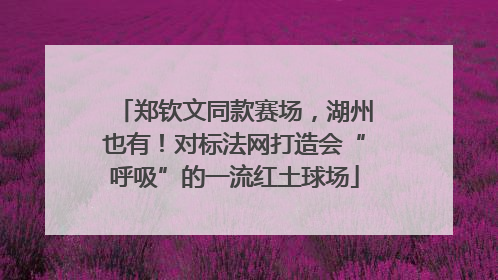 郑钦文同款赛场，湖州也有！对标法网打造会“呼吸”的一流红土球场