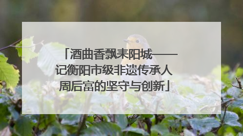 酒曲香飘耒阳城——记衡阳市级非遗传承人周后富的坚守与创新
