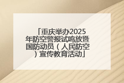 重庆举办2025年防空警报试鸣放暨国防动员（人民防空）宣传教育活动