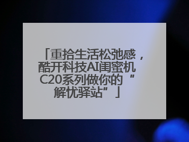 重拾生活松弛感，酷开科技AI闺蜜机C20系列做你的“解忧驿站”