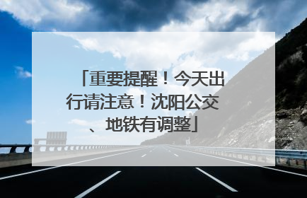 重要提醒！今天出行请注意！沈阳公交、地铁有调整