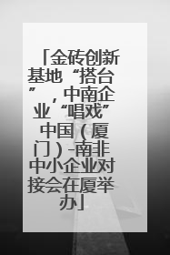 金砖创新基地“搭台”，中南企业“唱戏” 中国（厦门）-南非中小企业对接会在厦举办