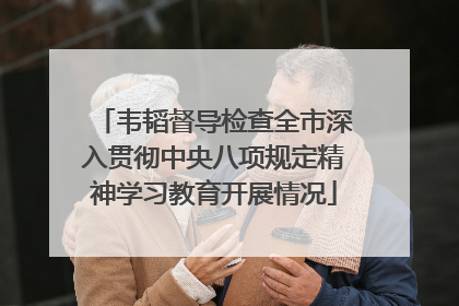 韦韬督导检查全市深入贯彻中央八项规定精神学习教育开展情况