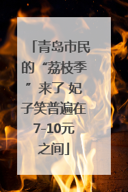 青岛市民的“荔枝季”来了 妃子笑普遍在7-10元之间