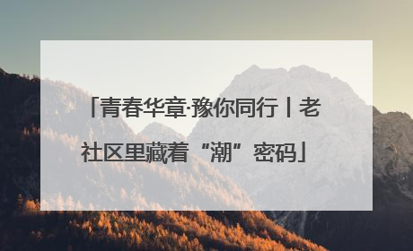 青春华章·豫你同行丨老社区里藏着“潮”密码