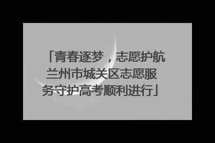 青春逐梦，志愿护航 兰州市城关区志愿服务守护高考顺利进行