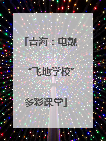 青海：电靓“飞地学校”多彩课堂