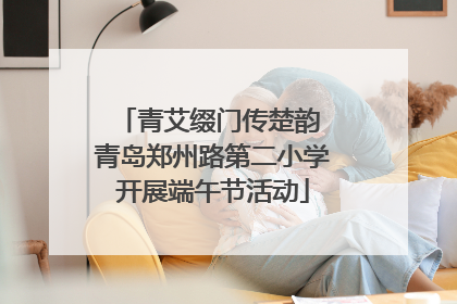 青艾缀门传楚韵 青岛郑州路第二小学开展端午节活动