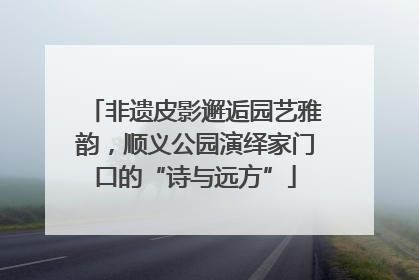 非遗皮影邂逅园艺雅韵，顺义公园演绎家门口的“诗与远方”