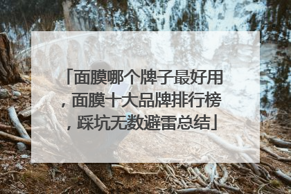 面膜哪个牌子最好用，面膜十大品牌排行榜，踩坑无数避雷总结
