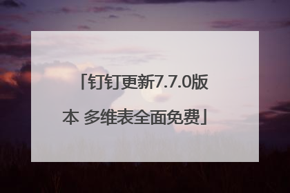 钉钉更新7.7.0版本 多维表全面免费