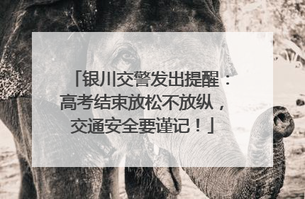 银川交警发出提醒：高考结束放松不放纵，交通安全要谨记！