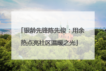 银龄先锋陈先俊：用余热点亮社区温暖之光