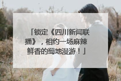 锁定《四川新闻联播》，相约一场麻辣鲜香的蜀地漫游！
