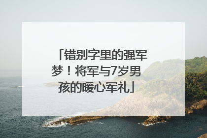 错别字里的强军梦！将军与7岁男孩的暖心军礼