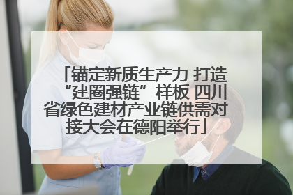锚定新质生产力 打造“建圈强链”样板 四川省绿色建材产业链供需对接大会在德阳举行