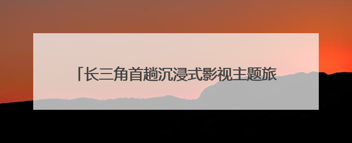 长三角首趟沉浸式影视主题旅游列车：走进“东方好莱坞”