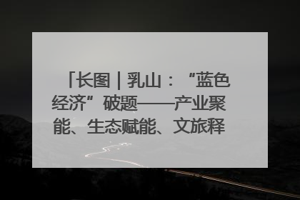 长图｜乳山：“蓝色经济”破题——产业聚能、生态赋能、文旅释能的协同路径