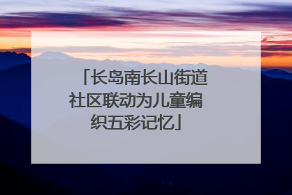 长岛南长山街道社区联动为儿童编织五彩记忆