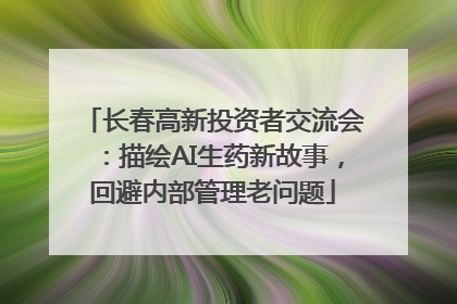 长春高新投资者交流会：描绘AI生药新故事，回避内部管理老问题