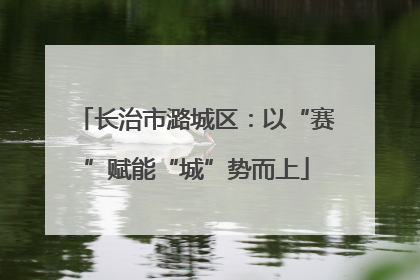 长治市潞城区：以“赛”赋能“城”势而上