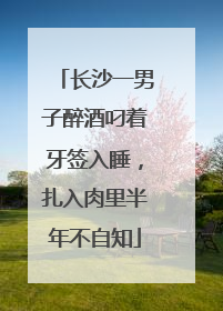 长沙一男子醉酒叼着牙签入睡，扎入肉里半年不自知