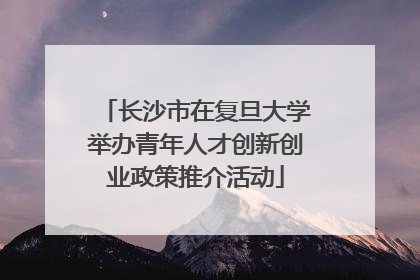 长沙市在复旦大学举办青年人才创新创业政策推介活动