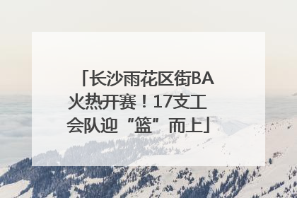 长沙雨花区街BA火热开赛！17支工会队迎“篮”而上