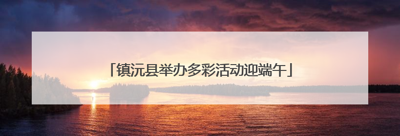 镇沅县举办多彩活动迎端午