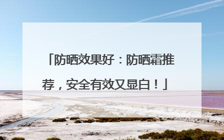 防晒效果好：防晒霜推荐，安全有效又显白！