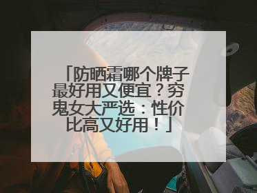 防晒霜哪个牌子最好用又便宜？穷鬼女大严选：性价比高又好用！