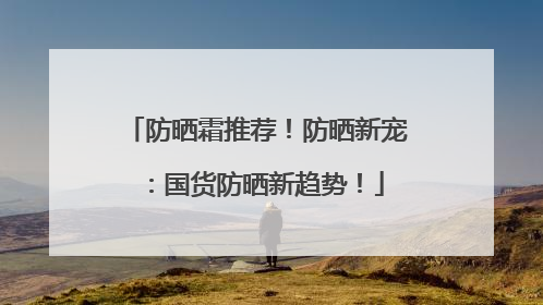 防晒霜推荐！防晒新宠：国货防晒新趋势！