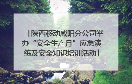 陕西移动咸阳分公司举办“安全生产月”应急演练及安全知识培训活动