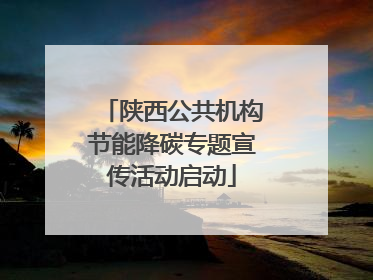 陕西公共机构节能降碳专题宣传活动启动